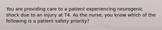 You are providing care to a patient experiencing neurogenic shock due to an injury at T4. As the nurse, you know which of the following is a patient safety priority?