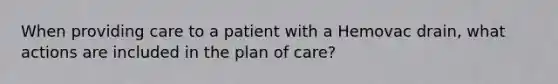 When providing care to a patient with a Hemovac drain, what actions are included in the plan of care?