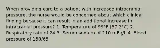 When providing care to a patient with increased intracranial pressure, the nurse would be concerned about which clinical finding because it can result in an additional increase in intracranial pressure? 1. Temperature of 99°F (37.2°C) 2. Respiratory rate of 24 3. Serum sodium of 110 mEq/L 4. Blood pressure of 150/65