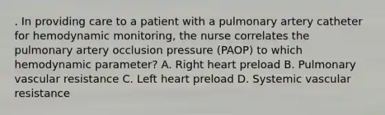 . In providing care to a patient with a pulmonary artery catheter for hemodynamic monitoring, the nurse correlates the pulmonary artery occlusion pressure (PAOP) to which hemodynamic parameter? A. Right heart preload B. Pulmonary vascular resistance C. Left heart preload D. Systemic vascular resistance