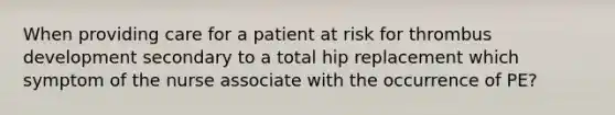 When providing care for a patient at risk for thrombus development secondary to a total hip replacement which symptom of the nurse associate with the occurrence of PE?