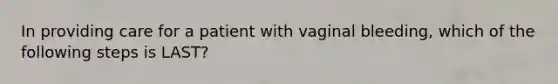 In providing care for a patient with vaginal​ bleeding, which of the following steps is​ LAST?