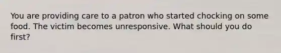 You are providing care to a patron who started chocking on some food. The victim becomes unresponsive. What should you do first?