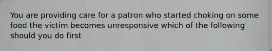 You are providing care for a patron who started choking on some food the victim becomes unresponsive which of the following should you do first