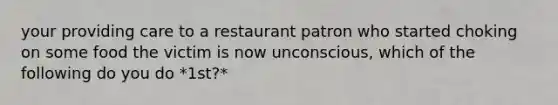 your providing care to a restaurant patron who started choking on some food the victim is now unconscious, which of the following do you do *1st?*