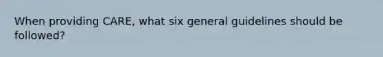 When providing CARE, what six general guidelines should be followed?