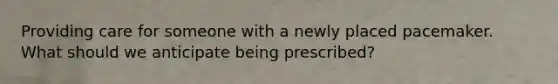 Providing care for someone with a newly placed pacemaker. What should we anticipate being prescribed?