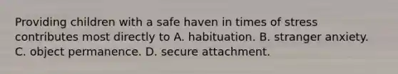 Providing children with a safe haven in times of stress contributes most directly to A. habituation. B. stranger anxiety. C. object permanence. D. secure attachment.