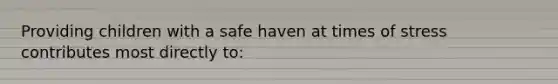 Providing children with a safe haven at times of stress contributes most directly to: