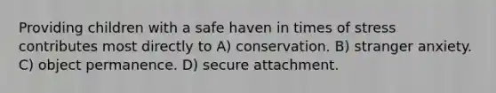 Providing children with a safe haven in times of stress contributes most directly to A) conservation. B) stranger anxiety. C) object permanence. D) secure attachment.