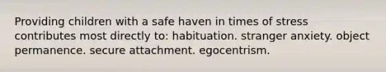 Providing children with a safe haven in times of stress contributes most directly to: habituation. stranger anxiety. object permanence. secure attachment. egocentrism.