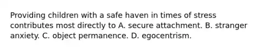 Providing children with a safe haven in times of stress contributes most directly to A. secure attachment. B. stranger anxiety. C. object permanence. D. egocentrism.