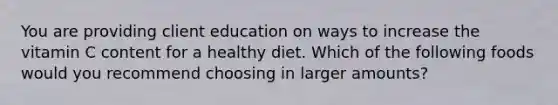 You are providing client education on ways to increase the vitamin C content for a healthy diet. Which of the following foods would you recommend choosing in larger amounts?