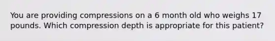 You are providing compressions on a 6 month old who weighs 17 pounds. Which compression depth is appropriate for this patient?