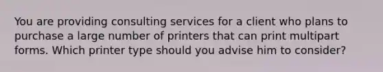 You are providing consulting services for a client who plans to purchase a large number of printers that can print multipart forms. Which printer type should you advise him to consider?