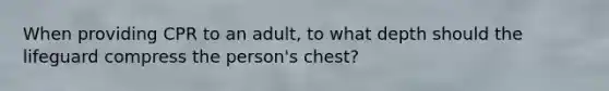 When providing CPR to an adult, to what depth should the lifeguard compress the person's chest?