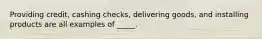 Providing credit, cashing checks, delivering goods, and installing products are all examples of _____.