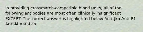 In providing crossmatch-compatible blood units, all of the following antibodies are most often clinically insignificant EXCEPT: The correct answer is highlighted below Anti-Jkb Anti-P1 Anti-M Anti-Lea