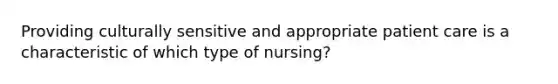 Providing culturally sensitive and appropriate patient care is a characteristic of which type of nursing?