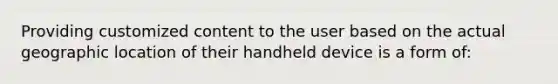 Providing customized content to the user based on the actual geographic location of their handheld device is a form of: