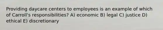 Providing daycare centers to employees is an example of which of Carroll's responsibilities? A) economic B) legal C) justice D) ethical E) discretionary