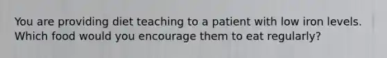 You are providing diet teaching to a patient with low iron levels. Which food would you encourage them to eat regularly?