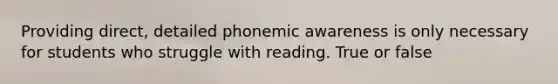 Providing direct, detailed phonemic awareness is only necessary for students who struggle with reading. True or false