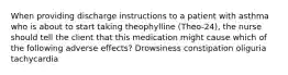 When providing discharge instructions to a patient with asthma who is about to start taking theophylline (Theo-24), the nurse should tell the client that this medication might cause which of the following adverse effects? Drowsiness constipation oliguria tachycardia