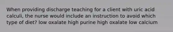 When providing discharge teaching for a client with uric acid calculi, the nurse would include an instruction to avoid which type of diet? low oxalate high purine high oxalate low calcium