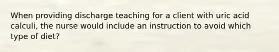 When providing discharge teaching for a client with uric acid calculi, the nurse would include an instruction to avoid which type of diet?