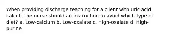 When providing discharge teaching for a client with uric acid calculi, the nurse should an instruction to avoid which type of diet? a. Low-calcium b. Low-oxalate c. High-oxalate d. High-purine