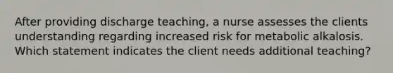 After providing discharge teaching, a nurse assesses the clients understanding regarding increased risk for metabolic alkalosis. Which statement indicates the client needs additional teaching?