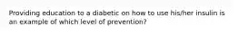 Providing education to a diabetic on how to use his/her insulin is an example of which level of prevention?