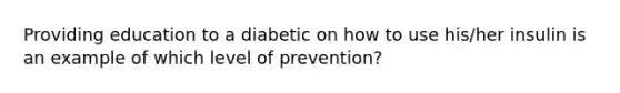 Providing education to a diabetic on how to use his/her insulin is an example of which level of prevention?