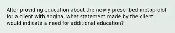 After providing education about the newly prescribed metoprolol for a client with angina, what statement made by the client would indicate a need for additional education?