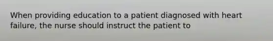 When providing education to a patient diagnosed with heart failure, the nurse should instruct the patient to