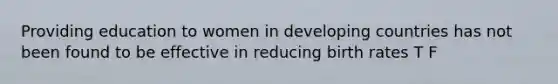 Providing education to women in developing countries has not been found to be effective in reducing birth rates T F