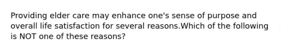 Providing elder care may enhance one's sense of purpose and overall life satisfaction for several reasons.Which of the following is NOT one of these reasons?