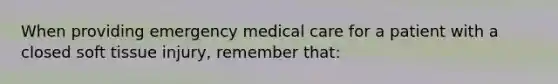 When providing emergency medical care for a patient with a closed soft tissue​ injury, remember​ that: