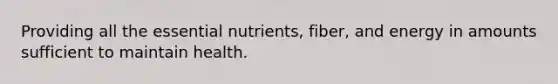 Providing all the essential nutrients, fiber, and energy in amounts sufficient to maintain health.