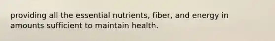 providing all the essential nutrients, fiber, and energy in amounts sufficient to maintain health.