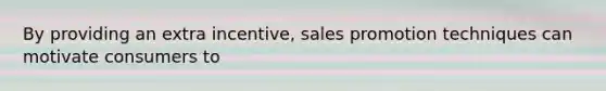 By providing an extra incentive, sales promotion techniques can motivate consumers to