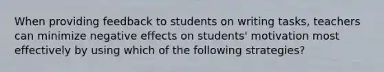 When providing feedback to students on writing tasks, teachers can minimize negative effects on students' motivation most effectively by using which of the following strategies?