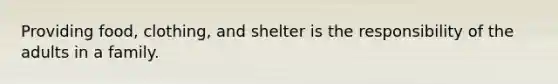 Providing food, clothing, and shelter is the responsibility of the adults in a family.