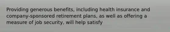 Providing generous benefits, including health insurance and company-sponsored retirement plans, as well as offering a measure of job security, will help satisfy