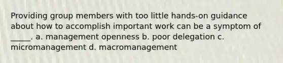 Providing group members with too little hands-on guidance about how to accomplish important work can be a symptom of _____. a. management openness b. poor delegation c. micromanagement d. macromanagement