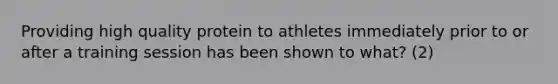 Providing high quality protein to athletes immediately prior to or after a training session has been shown to what? (2)