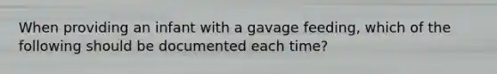 When providing an infant with a gavage feeding, which of the following should be documented each time?