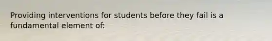 Providing interventions for students before they fail is a fundamental element of: