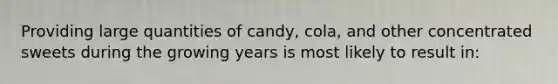 Providing large quantities of candy, cola, and other concentrated sweets during the growing years is most likely to result in: